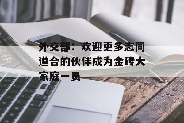 外交部:欢迎更多志同道合的伙伴成为金砖大家庭一员 外交部:欢迎更多志同道合的伙伴成为金砖大家庭一员