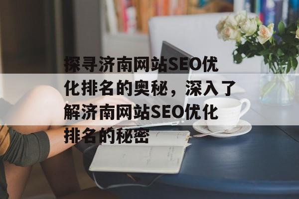 探寻济南网站SEO优化排名的奥秘,深入了解济南网站SEO优化排名的秘密 探寻济南网站SEO优化排名的奥秘,深入了解济南网站SEO优化排名的秘密