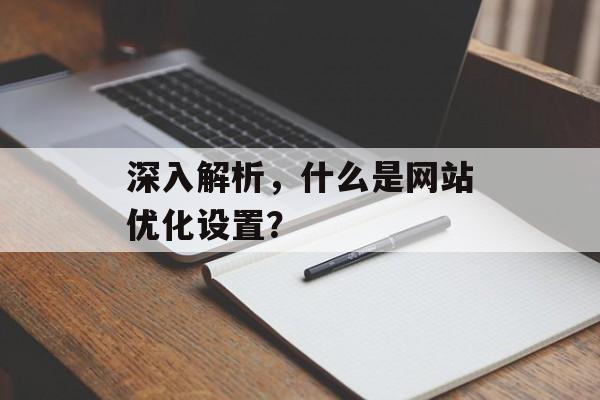 深入解析,什么是网站优化设置? 深入解析,什么是网站优化设置?