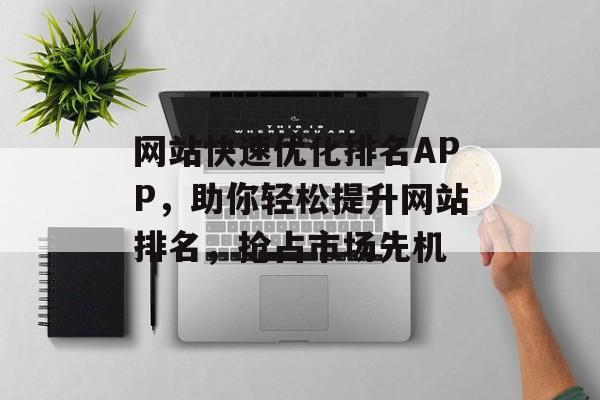 网站快速优化排名APP,助你轻松提升网站排名,抢占市场先机 网站快速优化排名APP,助你轻松提升网站排名,抢占市场先机