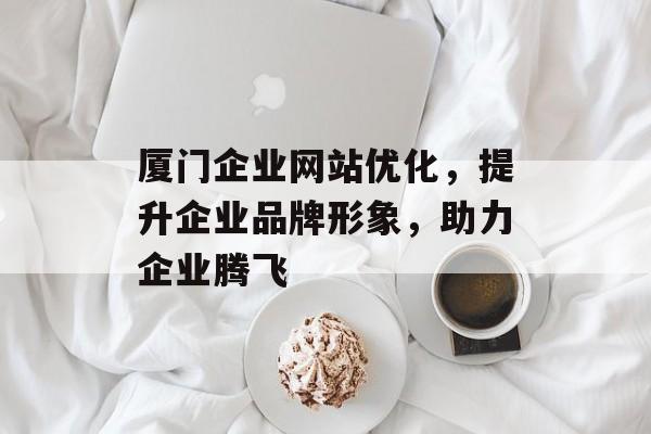 厦门企业网站优化，提升企业品牌形象，助力企业腾飞