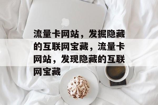 流量卡网站，发掘隐藏的互联网宝藏，流量卡网站，发现隐藏的互联网宝藏