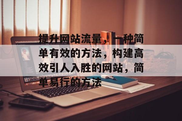 提升网站流量，一种简单有效的方法，构建高效引人入胜的网站，简单易行的方法