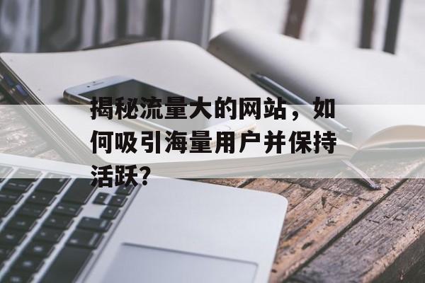 揭秘流量大的网站，如何吸引海量用户并保持活跃？