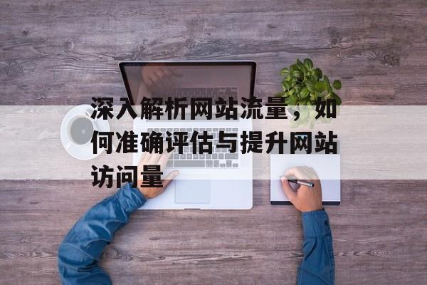 深入解析网站流量，如何准确评估与提升网站访问量