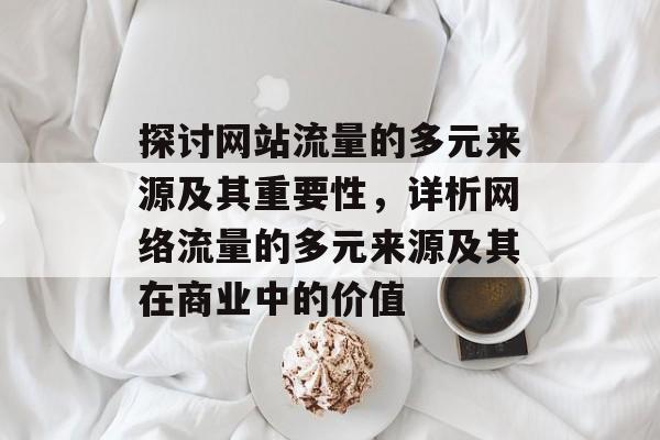 探讨网站流量的多元来源及其重要性，详析网络流量的多元来源及其在商业中的价值