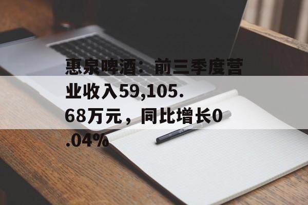 惠泉啤酒：前三季度营业收入59,105.68万元，同比增长0.04%