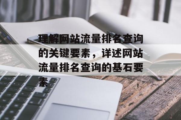 理解网站流量排名查询的关键要素，详述网站流量排名查询的基石要素