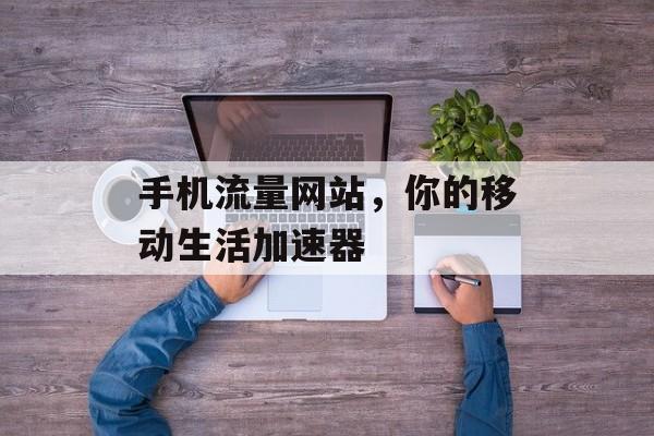 手机流量网站,你的移动生活加速器 手机流量网站,你的移动生活加速器
