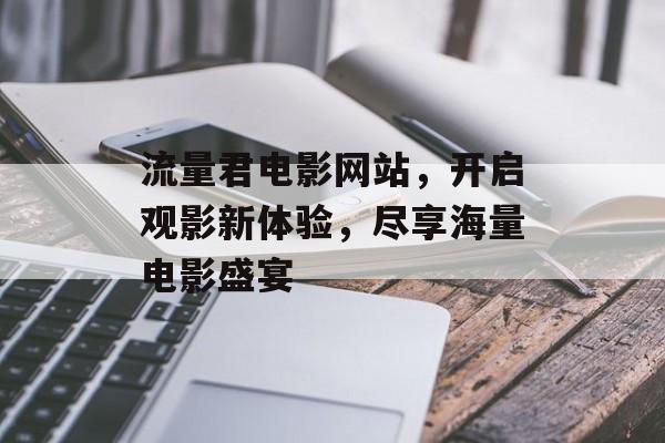 流量君电影网站,开启观影新体验,尽享海量电影盛宴 流量君电影网站,开启观影新体验,尽享海量电影盛宴