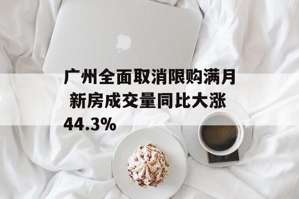 广州全面取消限购满月 新房成交量同比大涨44.3% 广州全面取消限购满月 新房成交量同比大涨44.3%