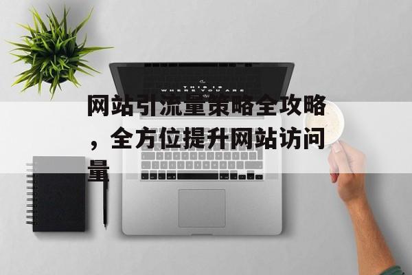 网站引流量策略全攻略,全方位提升网站访问量 网站引流量策略全攻略,全方位提升网站访问量