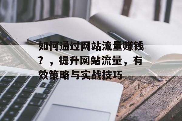 如何通过网站流量赚钱？，提升网站流量，有效策略与实战技巧