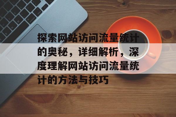 探索网站访问流量统计的奥秘，详细解析，深度理解网站访问流量统计的方法与技巧
