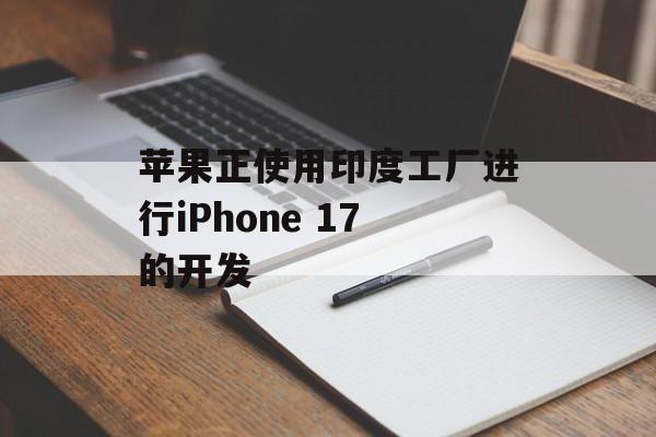 苹果正使用印度工厂进行iPhone 17的开发