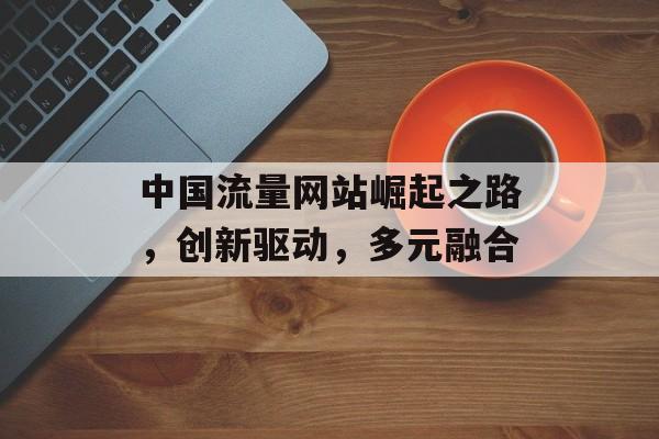 中国流量网站崛起之路，创新驱动，多元融合