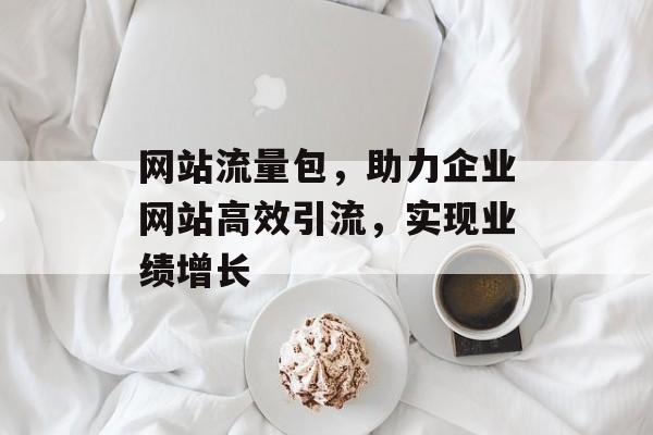网站流量包，助力企业网站高效引流，实现业绩增长