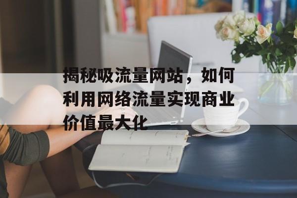 揭秘吸流量网站，如何利用网络流量实现商业价值最大化