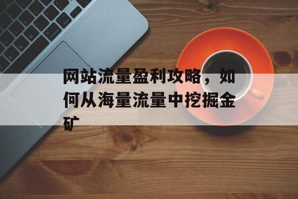 网站流量盈利攻略，如何从海量流量中挖掘金矿