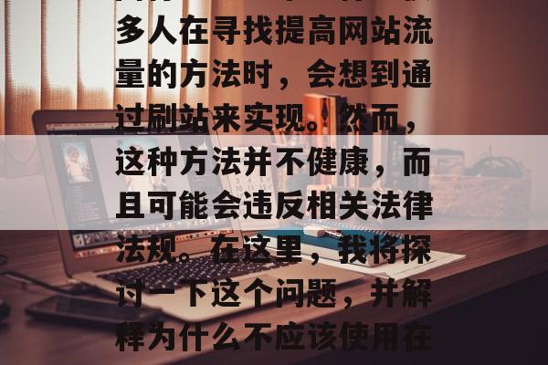 在线刷网站IP流量，这个词汇近年来在互联网行业中非常流行。很多人在寻找提高网站流量的方法时，会想到通过刷站来实现。然而，这种方法并不健康，而且可能会违反相关法律法规。在这里，我将探讨一下这个问题，并解释为什么不应该使用在线刷站。，互联网行业中的错误概念，为何不应该在线刷站?