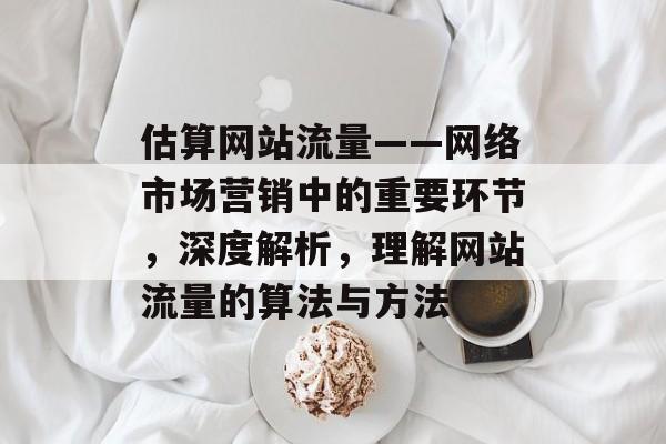 估算网站流量——网络市场营销中的重要环节，深度解析，理解网站流量的算法与方法