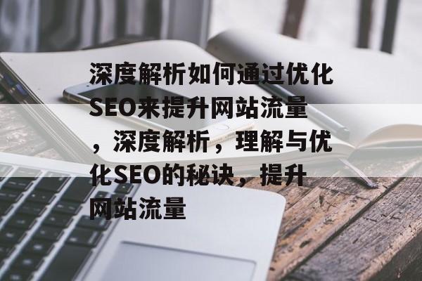 深度解析如何通过优化SEO来提升网站流量，深度解析，理解与优化SEO的秘诀，提升网站流量