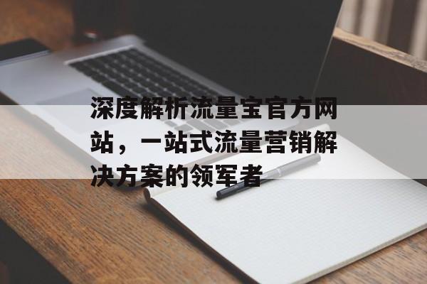 深度解析流量宝官方网站,一站式流量营销解决方案的领军者 深度解析流量宝官方网站,一站式流量营销解决方案的领军者