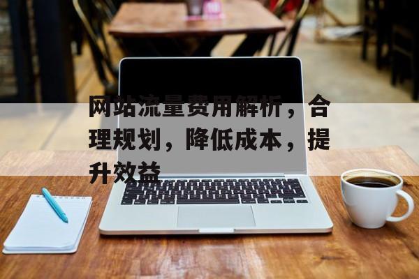 网站流量费用解析，合理规划，降低成本，提升效益