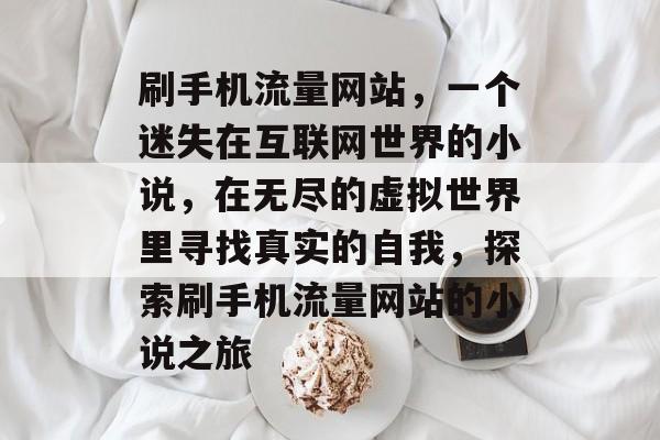 刷手机流量网站，一个迷失在互联网世界的小说，在无尽的虚拟世界里寻找真实的自我，探索刷手机流量网站的小说之旅