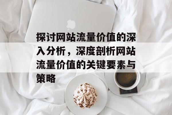 探讨网站流量价值的深入分析，深度剖析网站流量价值的关键要素与策略