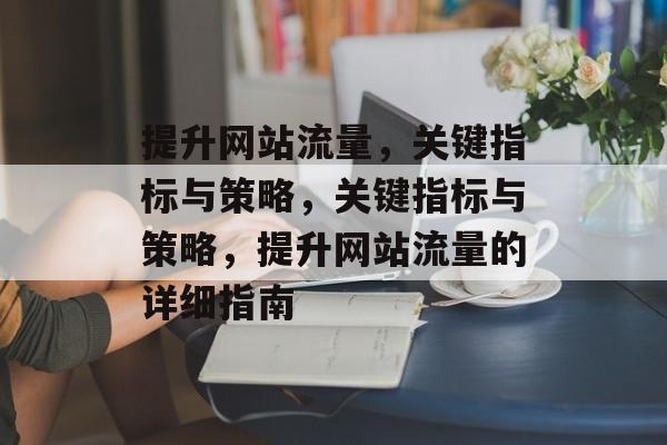 提升网站流量，关键指标与策略，关键指标与策略，提升网站流量的详细指南