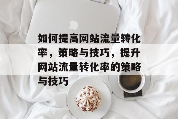 如何提高网站流量转化率，策略与技巧，提升网站流量转化率的策略与技巧