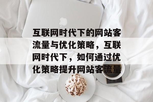 互联网时代下的网站客流量与优化策略，互联网时代下，如何通过优化策略提升网站客流量