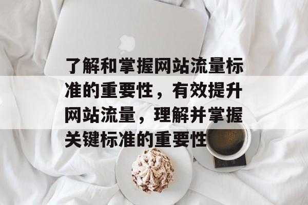 了解和掌握网站流量标准的重要性，有效提升网站流量，理解并掌握关键标准的重要性