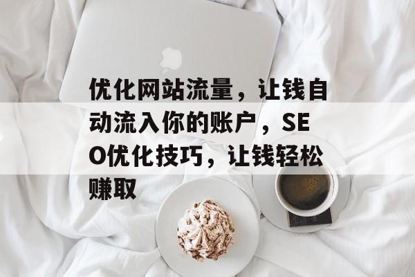 优化网站流量，让钱自动流入你的账户，SEO优化技巧，让钱轻松赚取