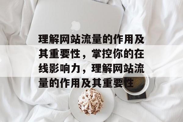 理解网站流量的作用及其重要性,掌控你的在线影响力,理解网站流量的作用及其重要性 理解网站流量的作用及其重要性,掌控你的在线影响力,理解网站流量的作用及其重要性