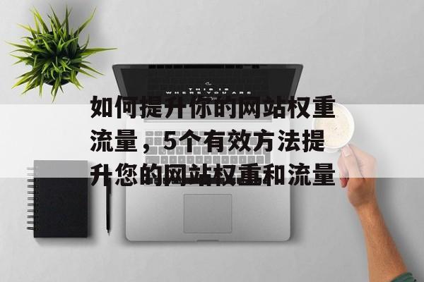 如何提升你的网站权重流量，5个有效方法提升您的网站权重和流量