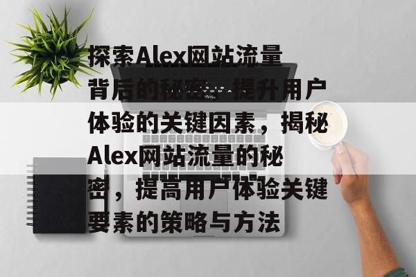探索Alex网站流量背后的秘密，提升用户体验的关键因素，揭秘Alex网站流量的秘密，提高用户体验关键要素的策略与方法