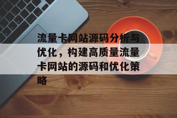 流量卡网站源码分析与优化,构建高质量流量卡网站的源码和优化策略 流量卡网站源码分析与优化,构建高质量流量卡网站的源码和优化策略