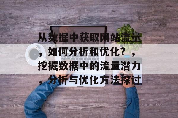 从数据中获取网站流量，如何分析和优化？，挖掘数据中的流量潜力，分析与优化方法探讨