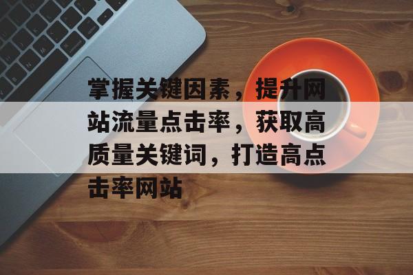 掌握关键因素，提升网站流量点击率，获取高质量关键词，打造高点击率网站