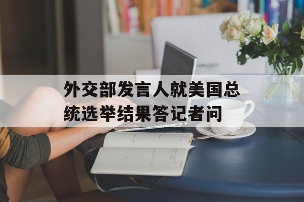 外交部发言人就美国总统选举结果答记者问