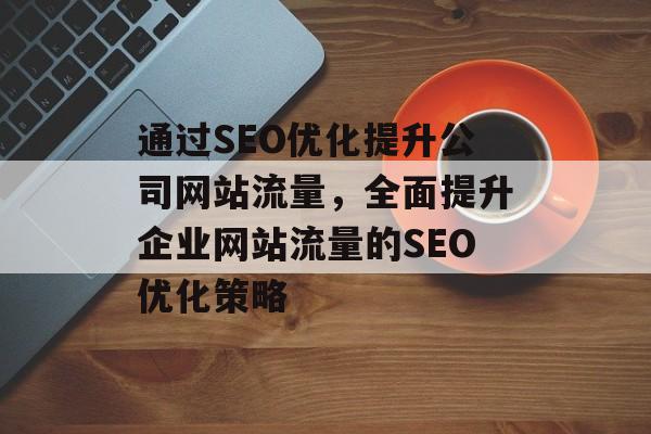 通过SEO优化提升公司网站流量，全面提升企业网站流量的SEO优化策略