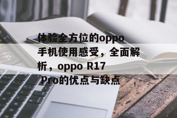 体验全方位的oppo手机使用感受,全面解析,oppo R17 Pro的优点与缺点 体验全方位的oppo手机使用感受,全面解析,oppo R17 Pro的优点与缺点