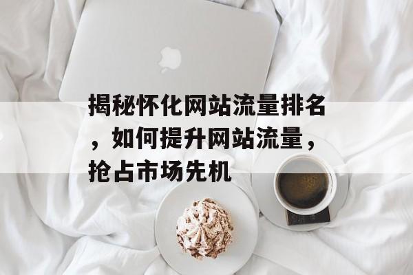揭秘怀化网站流量排名，如何提升网站流量，抢占市场先机