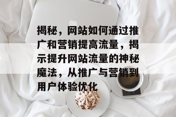 揭秘,网站如何通过推广和营销提高流量,揭示提升网站流量的神秘魔法,从推广与营销到用户体验优化 揭秘,网站如何通过推广和营销提高流量,揭示提升网站流量的神秘魔法,从推广与营销到用户体验优化