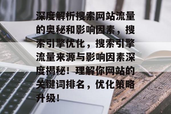 深度解析搜索网站流量的奥秘和影响因素,搜索引擎优化,搜索引擎流量来源与影响因素深度揭秘!理解你网站的关键词排名,优化策略升级! 深度解析搜索网站流量的奥秘和影响因素,搜索引擎优化,搜索引擎流量来源与影响因素深度揭秘!理解你网站的关键词排名,优化策略升级!