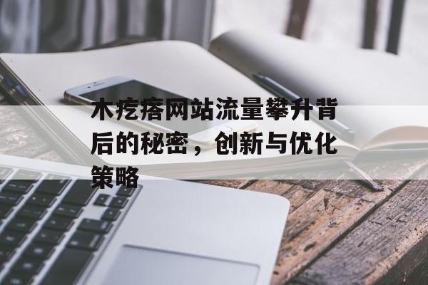 木疙瘩网站流量攀升背后的秘密,创新与优化策略 木疙瘩网站流量攀升背后的秘密,创新与优化策略