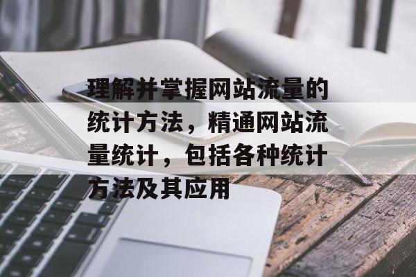 理解并掌握网站流量的统计方法,精通网站流量统计,包括各种统计方法及其应用 理解并掌握网站流量的统计方法,精通网站流量统计,包括各种统计方法及其应用
