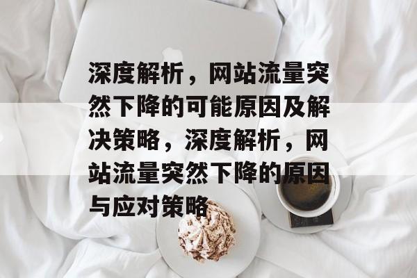 深度解析,网站流量突然下降的可能原因及解决策略,深度解析,网站流量突然下降的原因与应对策略 深度解析,网站流量突然下降的可能原因及解决策略,深度解析,网站流量突然下降的原因与应对策略
